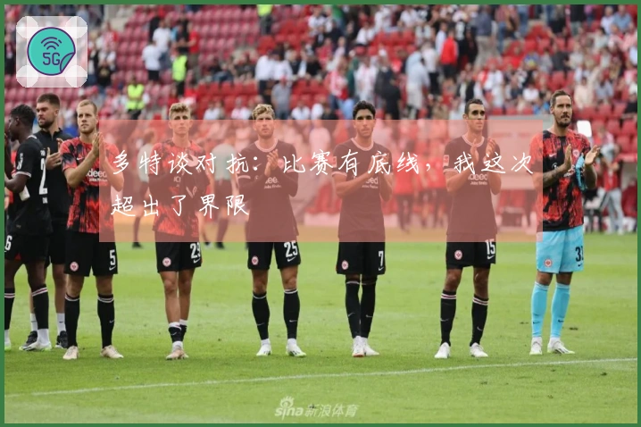 多特谈对抗：比赛有底线，我这次超出了界限
