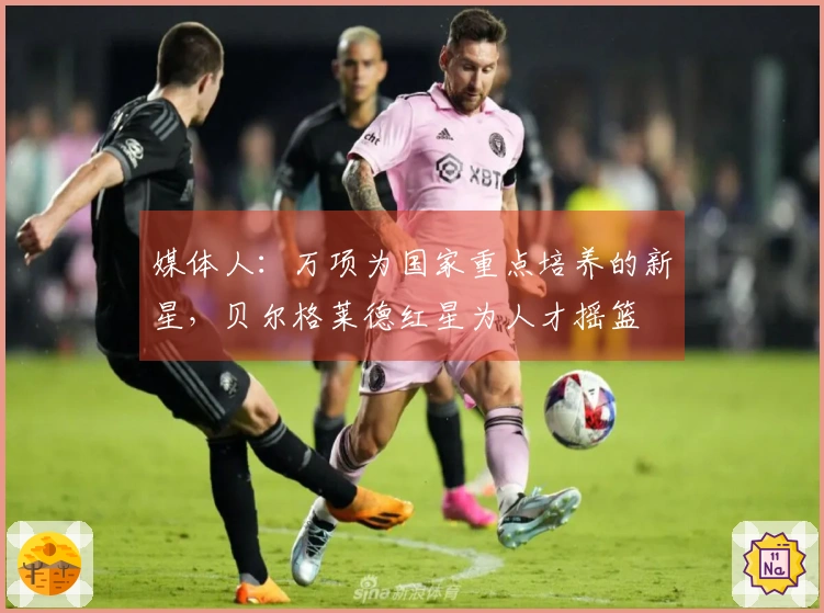 媒体人：万项为国家重点培养的新星，贝尔格莱德红星为人才摇篮