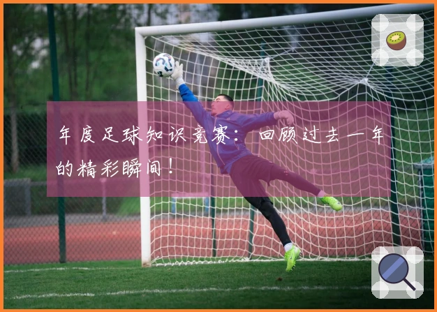 年度足球知识竞赛：回顾过去一年的精彩瞬间！