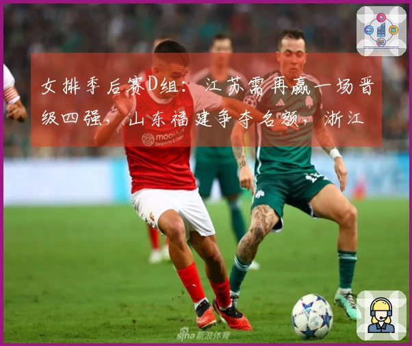 女排季后赛D组：江苏需再赢一场晋级四强，山东福建争夺名额，浙江则面临淘汰