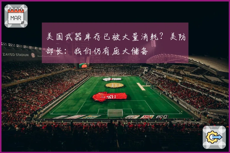 美国武器库存已被大量消耗？美防部长：我们仍有庞大储备