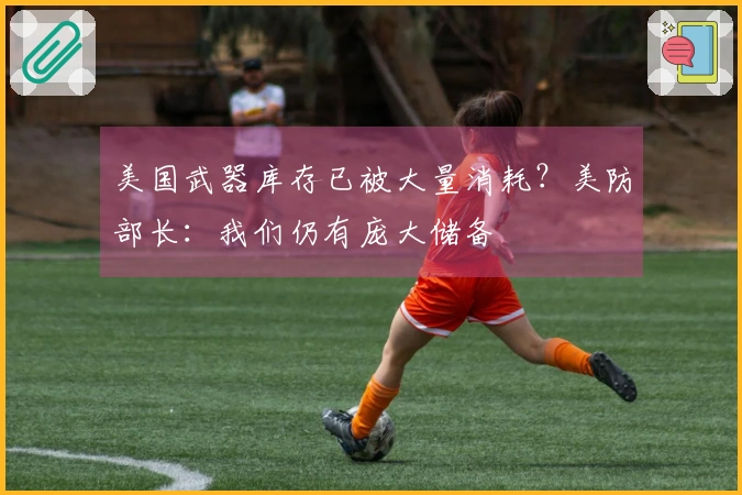 美国武器库存已被大量消耗?美防部长:我们仍有庞大储备
