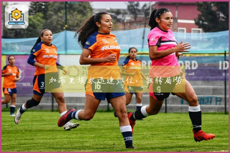 加布里埃尔迅速归位,扭转局势