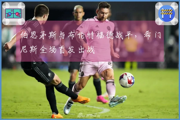 伯恩茅斯与布伦特福德战平，希门尼斯全场首发出战
