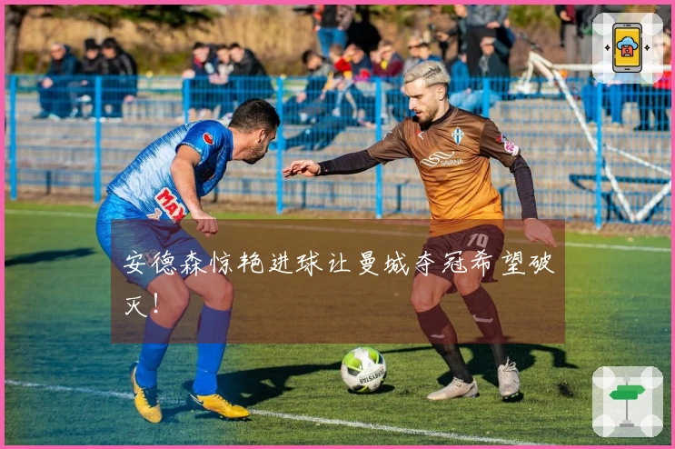 安德森惊艳进球让曼城夺冠希望破灭！