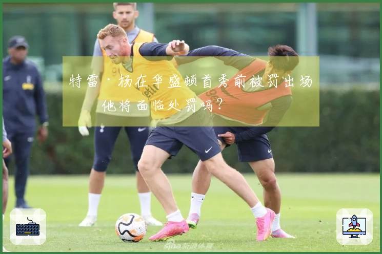 特雷·杨在华盛顿首秀前被罚出场，他将面临处罚吗？