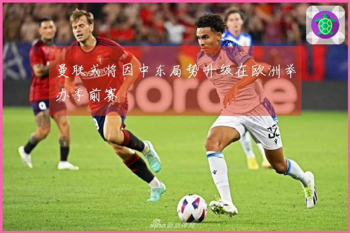 曼联或将因中东局势升级在欧洲举办季前赛