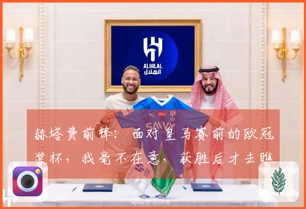 赫塔费前锋：面对皇马赛前的欧冠奖杯，我毫不在意，获胜后才去瞧一眼