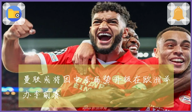 曼联或将因中东局势升级在欧洲举办季前赛