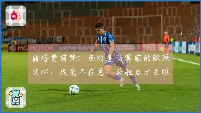 赫塔费前锋:面对皇马赛前的欧冠奖杯,我毫不在意,获胜后才去瞧一眼