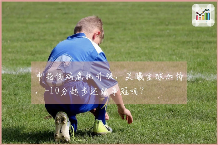 申花伤病危机升级,吴曦金球加持,-10分起步还能争冠吗?