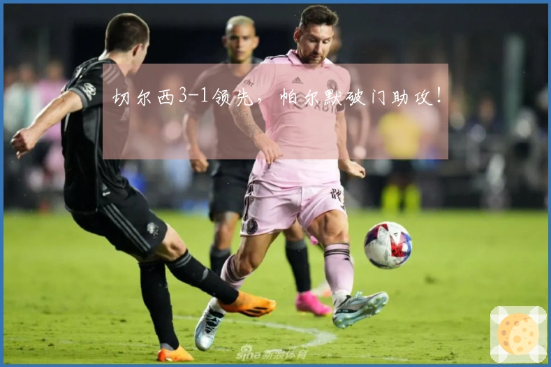 切尔西3-1领先，帕尔默破门助攻！
