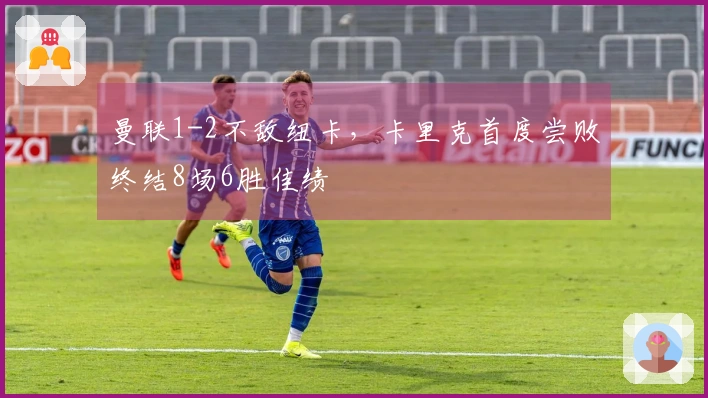 曼联1-2不敌纽卡，卡里克首度尝败终结8场6胜佳绩