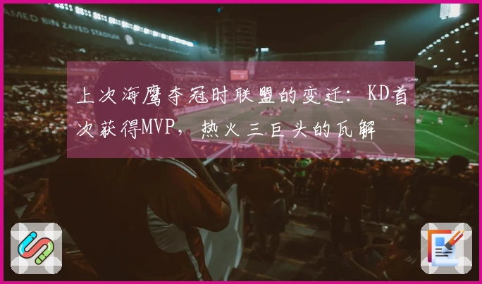 上次海鹰夺冠时联盟的变迁:KD首次获得MVP,热火三巨头的瓦解