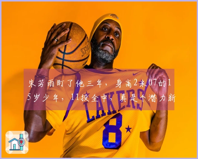 朱芳雨盯了他三年,身高2米07的15岁少年,11投全中,真是个潜力新星