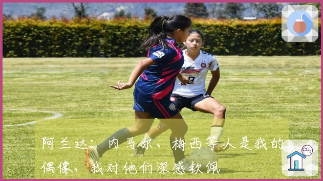 阿兰达：内马尔、梅西等人是我的偶像，我对他们深感钦佩