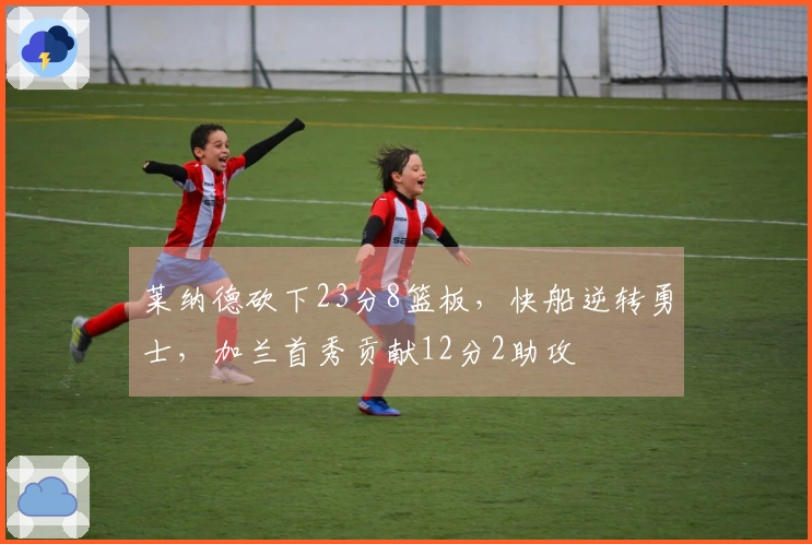 莱纳德砍下23分8篮板，快船逆转勇士，加兰首秀贡献12分2助攻