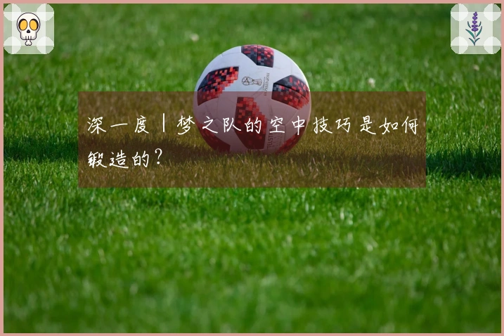深一度｜梦之队的空中技巧是如何锻造的？