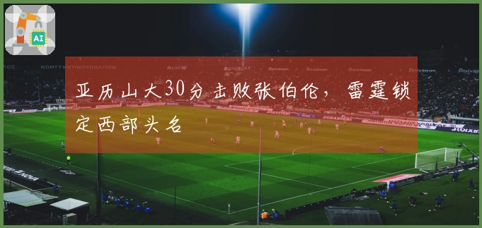 亚历山大30分击败张伯伦，雷霆锁定西部头名
