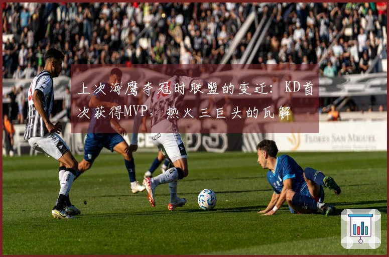 上次海鹰夺冠时联盟的变迁：KD首次获得MVP，热火三巨头的瓦解