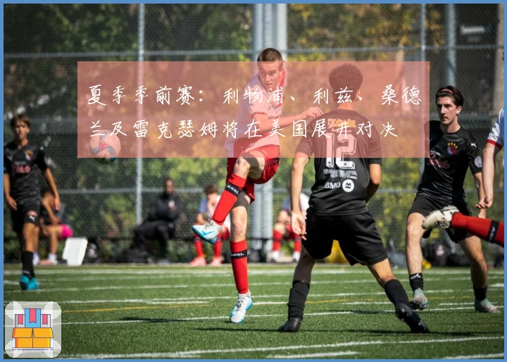 夏季季前赛：利物浦、利兹、桑德兰及雷克瑟姆将在美国展开对决