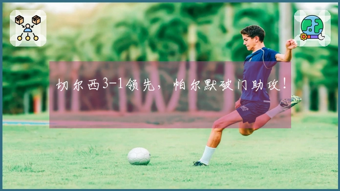 切尔西3-1领先，帕尔默破门助攻！