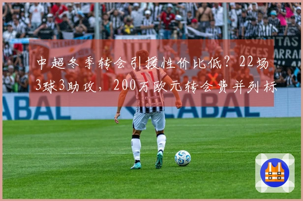 中超冬季转会引援性价比低？22场3球3助攻，200万欧元转会费并列标王