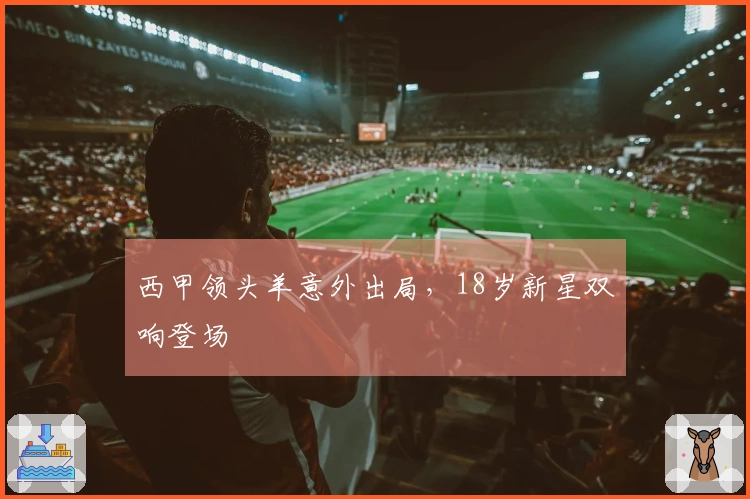 西甲领头羊意外出局，18岁新星双响登场