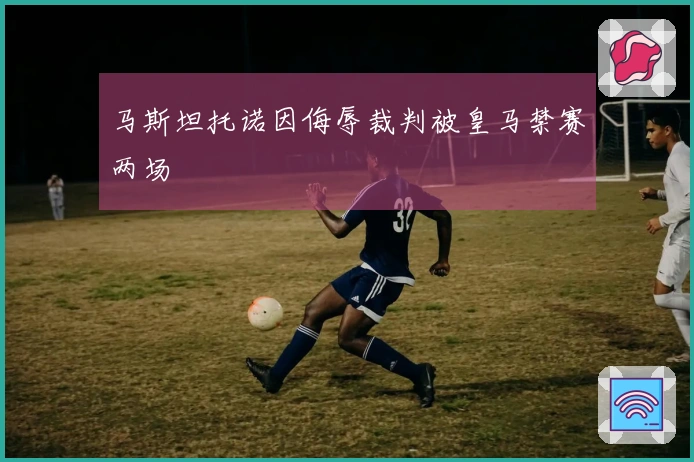 马斯坦托诺因侮辱裁判被皇马禁赛两场
