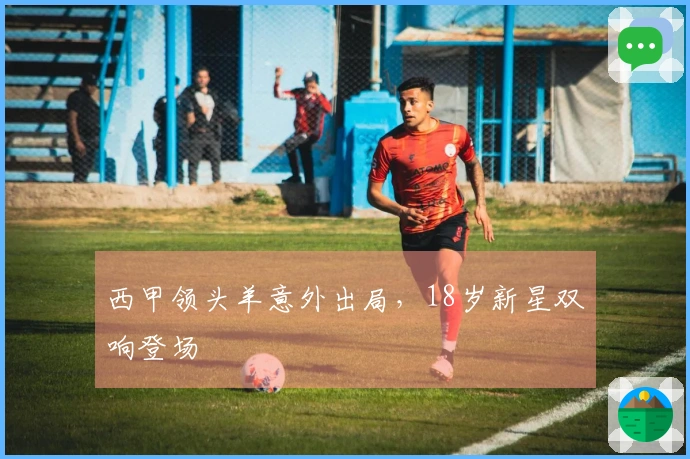 西甲领头羊意外出局，18岁新星双响登场