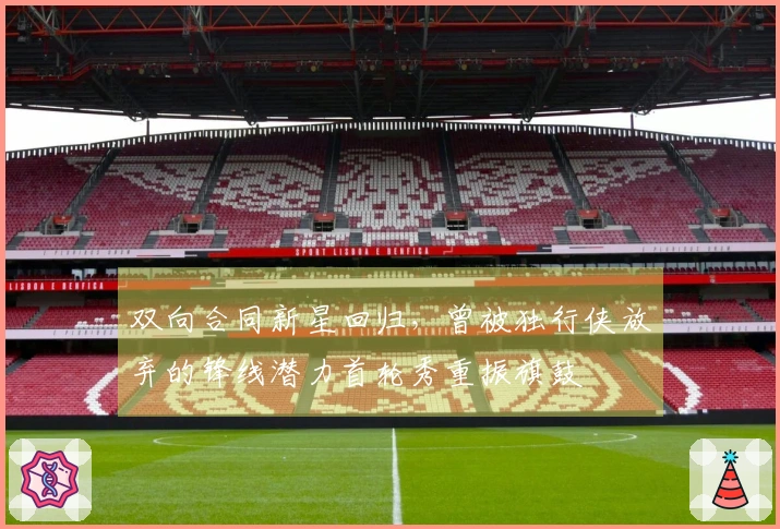 双向合同新星回归，曾被独行侠放弃的锋线潜力首轮秀重振旗鼓