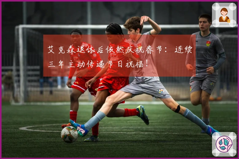 艾克森退休后依然庆祝春节：连续三年主动传递节日祝福！