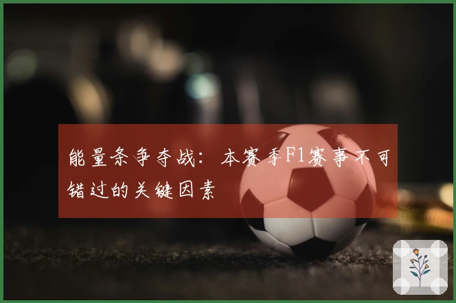 能量条争夺战：本赛季F1赛事不可错过的关键因素