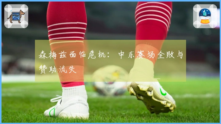 森梅兹面临危机：中东赛场全败与赞助流失