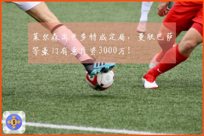 莱尔森离开多特成定局，曼联巴萨等豪门有意斥资3000万！