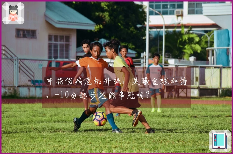 申花伤病危机升级，吴曦金球加持，-10分起步还能争冠吗？