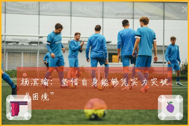 杨滨瑜:坚信自身能够凭实力突破“困境”