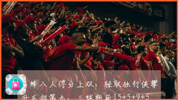 黄蜂八人得分上双，轻取独行侠攀升东部第九，三球斩获15+5+9+5