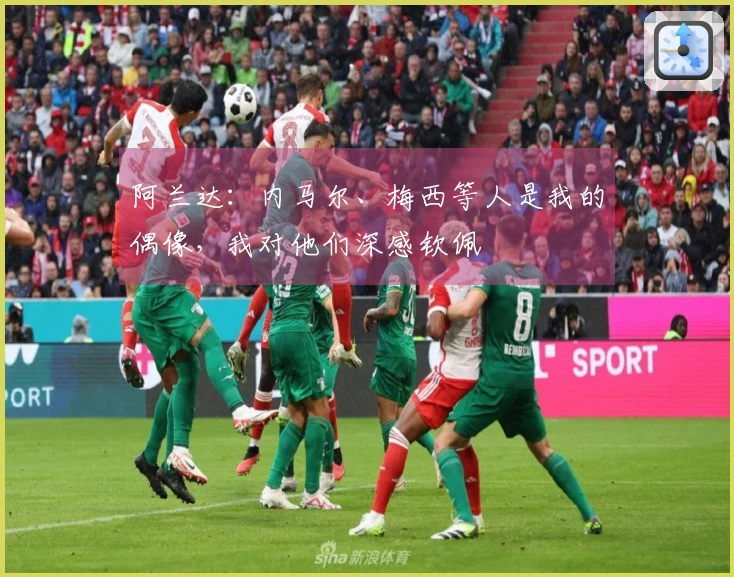 阿兰达:内马尔、梅西等人是我的偶像,我对他们深感钦佩