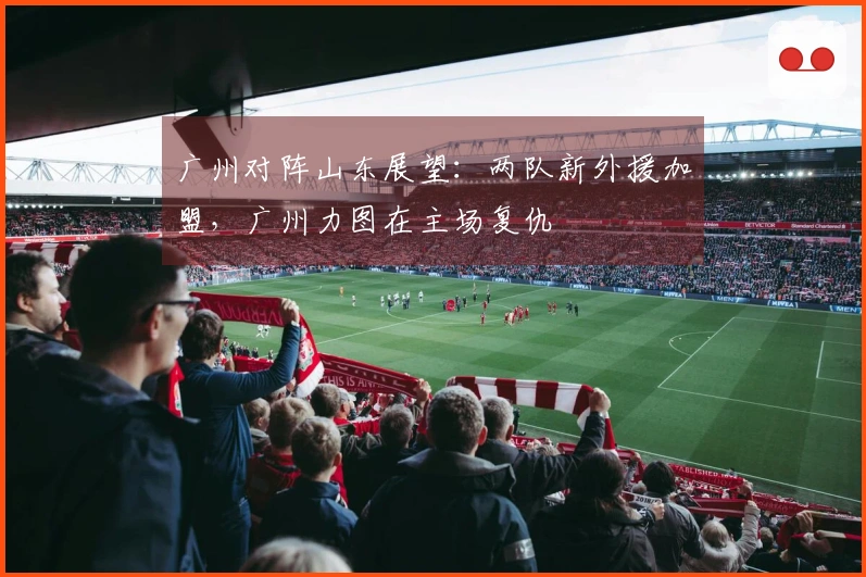 广州对阵山东展望：两队新外援加盟，广州力图在主场复仇